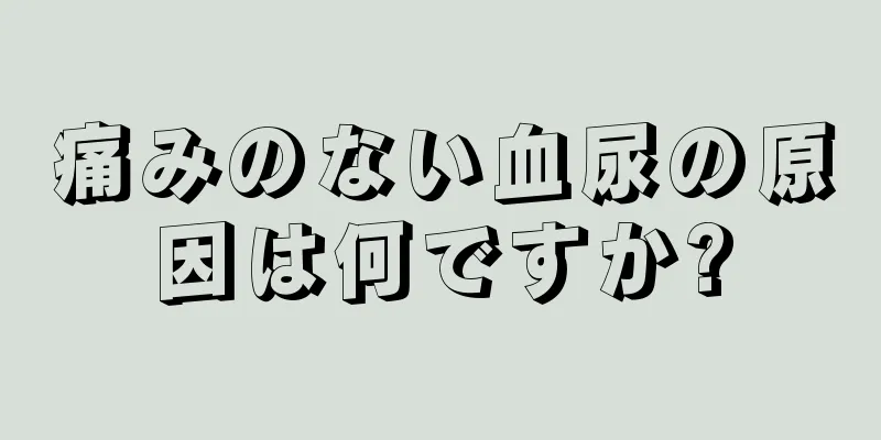 痛みのない血尿の原因は何ですか?