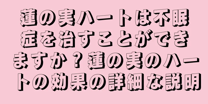 蓮の実ハートは不眠症を治すことができますか？蓮の実のハートの効果の詳細な説明