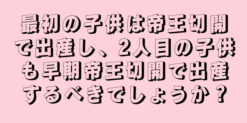 最初の子供は帝王切開で出産し、2人目の子供も早期帝王切開で出産するべきでしょうか？