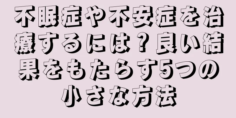 不眠症や不安症を治療するには？良い結果をもたらす5つの小さな方法