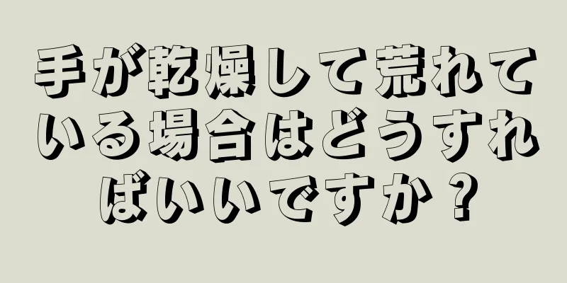 手が乾燥して荒れている場合はどうすればいいですか？