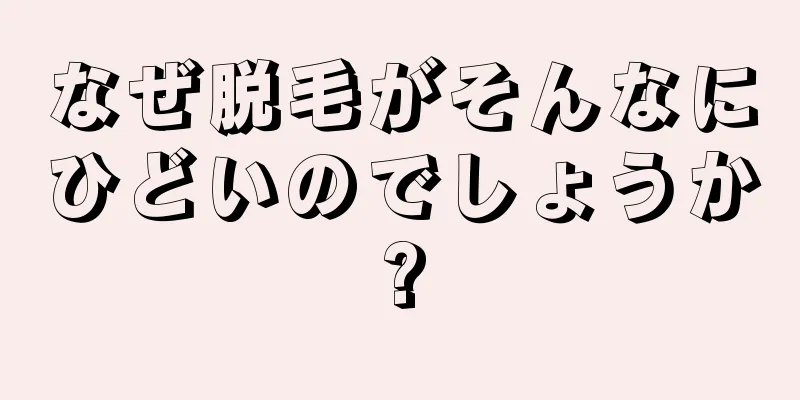 なぜ脱毛がそんなにひどいのでしょうか?