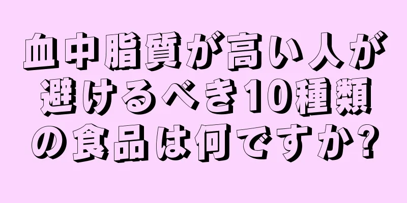 血中脂質が高い人が避けるべき10種類の食品は何ですか?