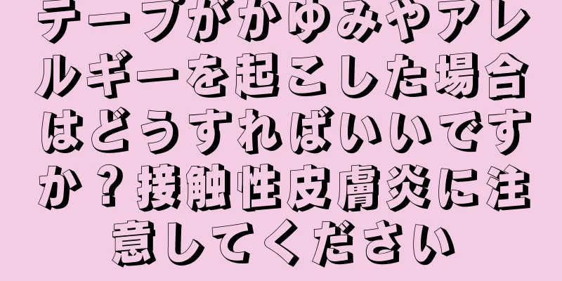 テープがかゆみやアレルギーを起こした場合はどうすればいいですか？接触性皮膚炎に注意してください