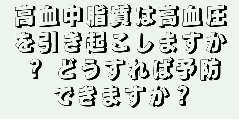 高血中脂質は高血圧を引き起こしますか？ どうすれば予防できますか？