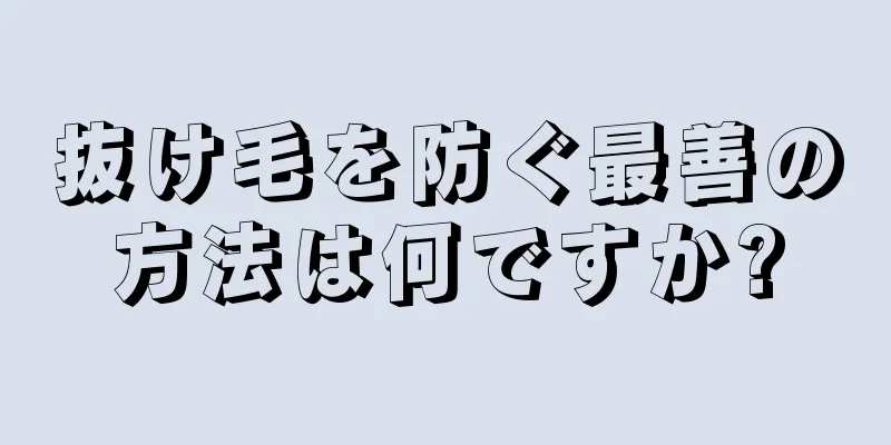 抜け毛を防ぐ最善の方法は何ですか?