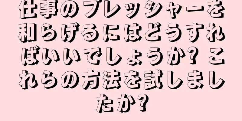 仕事のプレッシャーを和らげるにはどうすればいいでしょうか? これらの方法を試しましたか?