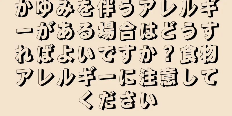 かゆみを伴うアレルギーがある場合はどうすればよいですか？食物アレルギーに注意してください