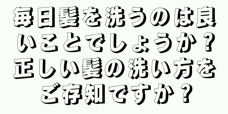 毎日髪を洗うのは良いことでしょうか？正しい髪の洗い方をご存知ですか？