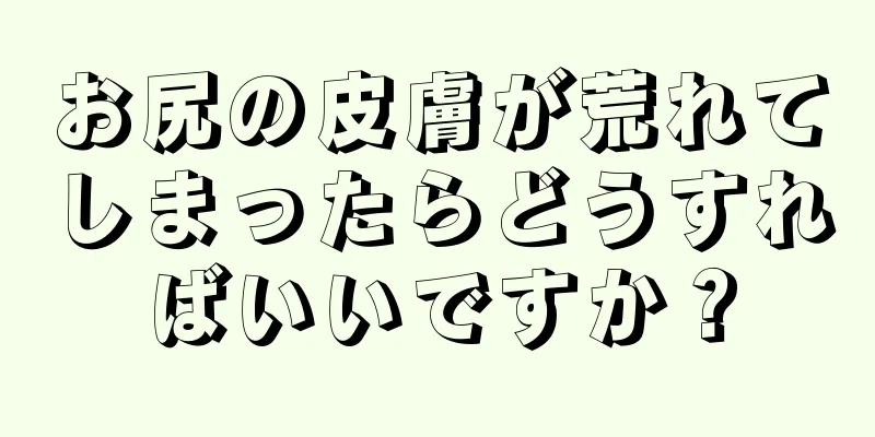 お尻の皮膚が荒れてしまったらどうすればいいですか？