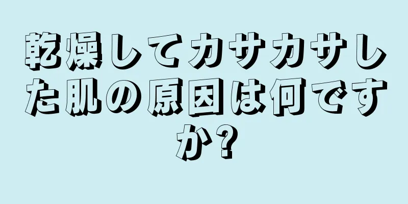 乾燥してカサカサした肌の原因は何ですか?