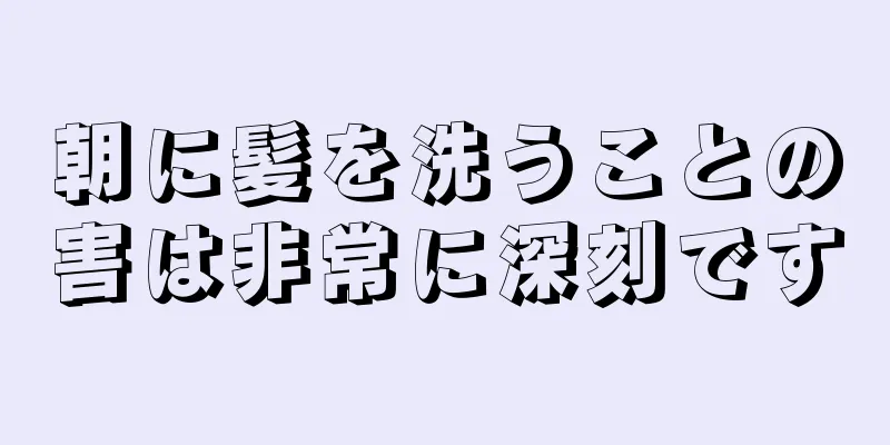 朝に髪を洗うことの害は非常に深刻です