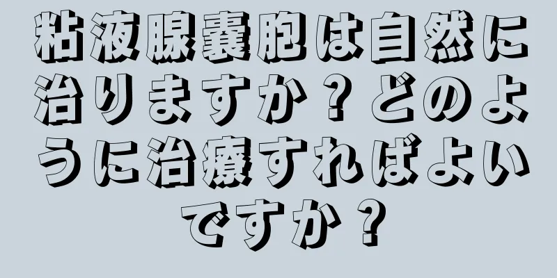 粘液腺嚢胞は自然に治りますか？どのように治療すればよいですか？