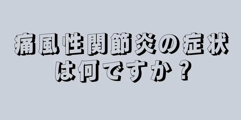 痛風性関節炎の症状は何ですか？