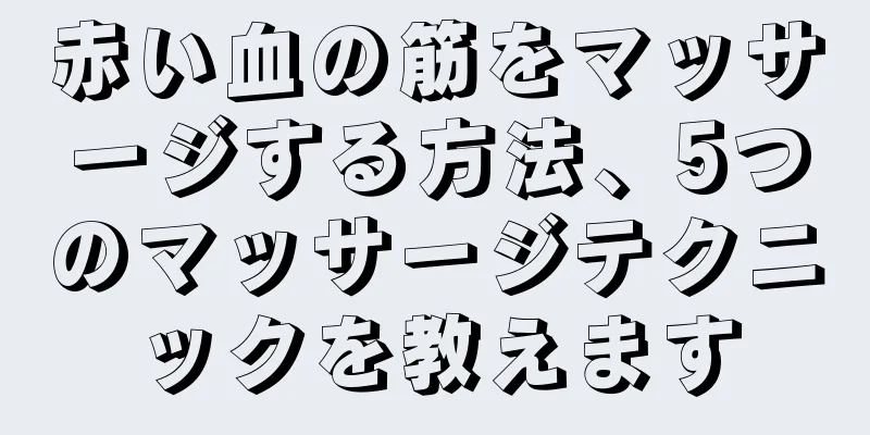 赤い血の筋をマッサージする方法、5つのマッサージテクニックを教えます