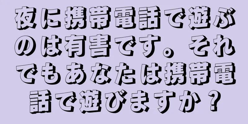 夜に携帯電話で遊ぶのは有害です。それでもあなたは携帯電話で遊びますか？