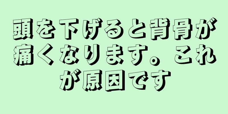 頭を下げると背骨が痛くなります。これが原因です