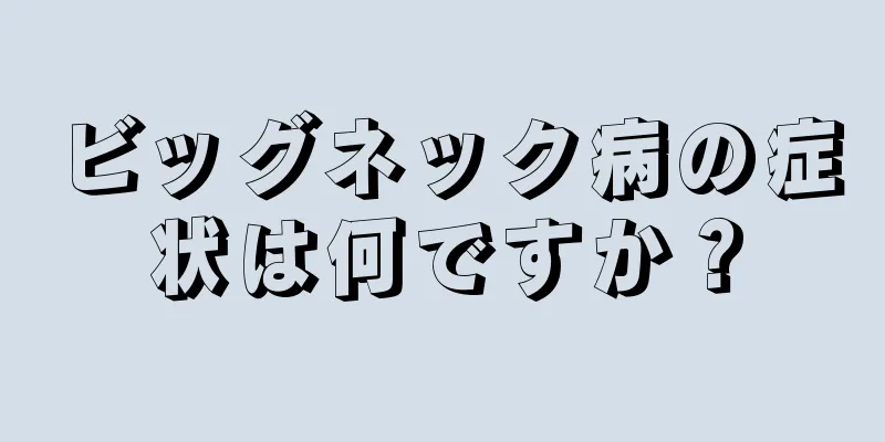 ビッグネック病の症状は何ですか？