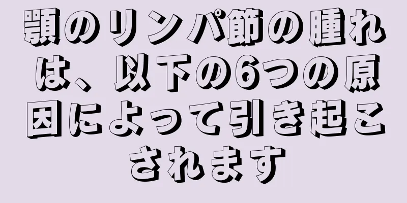 顎のリンパ節の腫れは、以下の6つの原因によって引き起こされます