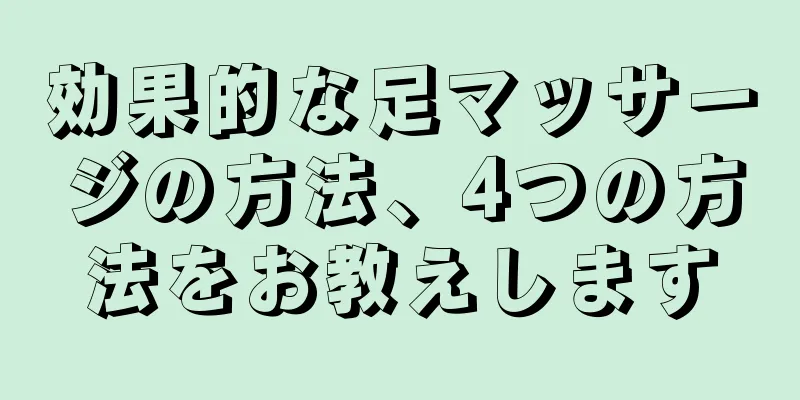 効果的な足マッサージの方法、4つの方法をお教えします