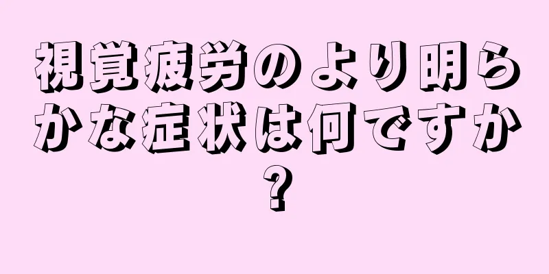 視覚疲労のより明らかな症状は何ですか?