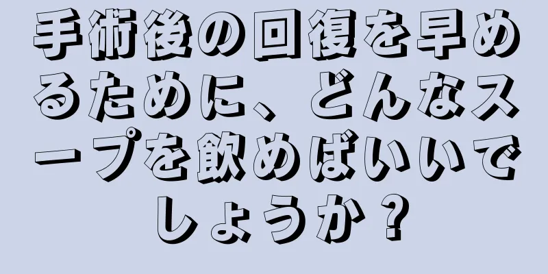 手術後の回復を早めるために、どんなスープを飲めばいいでしょうか？