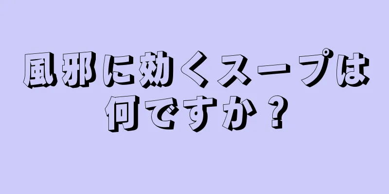 風邪に効くスープは何ですか？