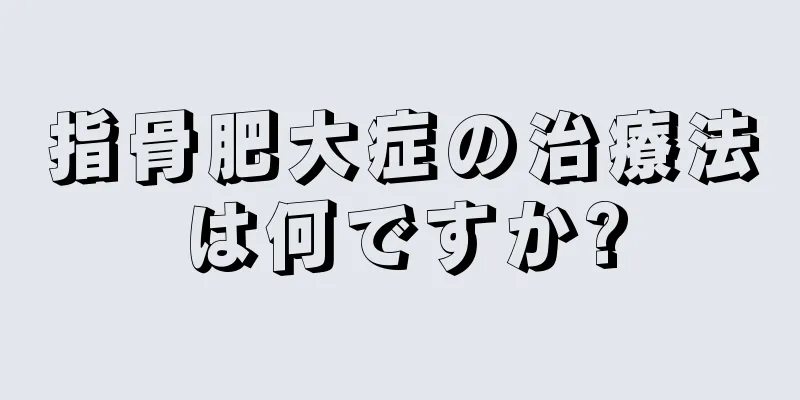 指骨肥大症の治療法は何ですか?