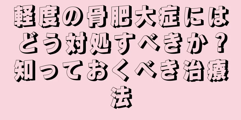 軽度の骨肥大症にはどう対処すべきか？知っておくべき治療法