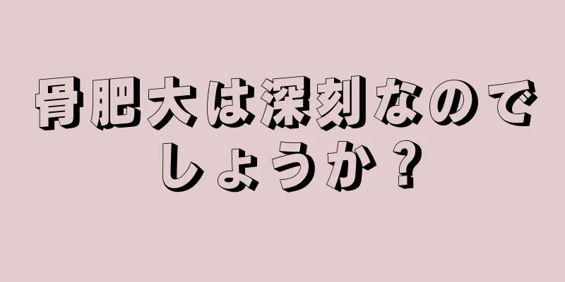 骨肥大は深刻なのでしょうか？