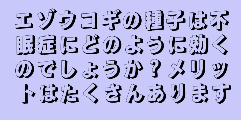 エゾウコギの種子は不眠症にどのように効くのでしょうか？メリットはたくさんあります