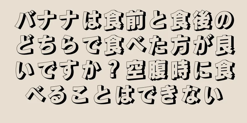 バナナは食前と食後のどちらで食べた方が良いですか？空腹時に食べることはできない