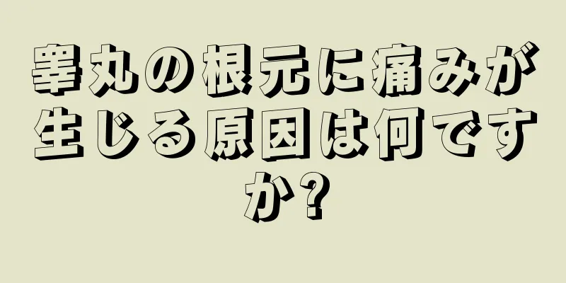 睾丸の根元に痛みが生じる原因は何ですか?