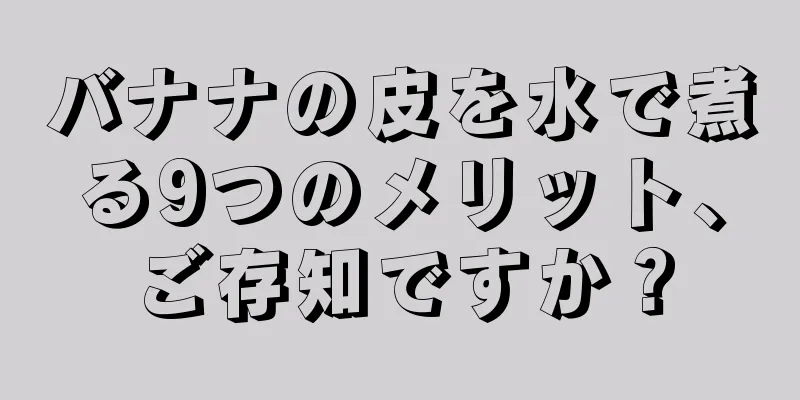 バナナの皮を水で煮る9つのメリット、ご存知ですか？