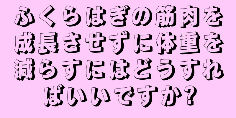 ふくらはぎの筋肉を成長させずに体重を減らすにはどうすればいいですか?