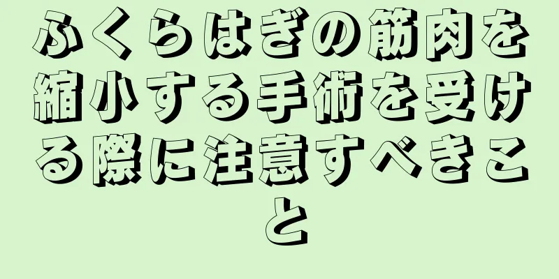 ふくらはぎの筋肉を縮小する手術を受ける際に注意すべきこと