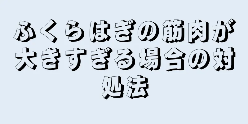 ふくらはぎの筋肉が大きすぎる場合の対処法