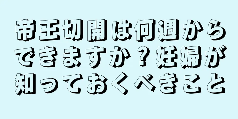 帝王切開は何週からできますか？妊婦が知っておくべきこと