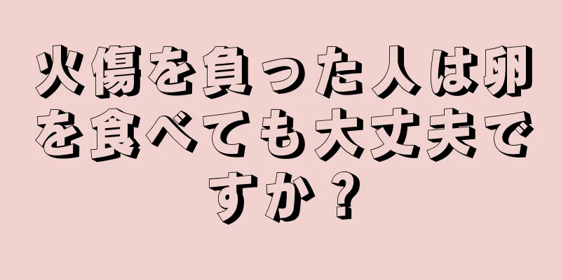 火傷を負った人は卵を食べても大丈夫ですか？