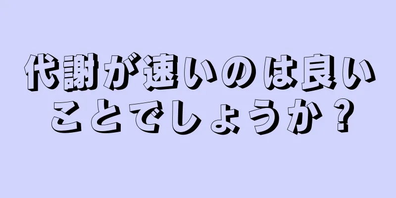 代謝が速いのは良いことでしょうか？