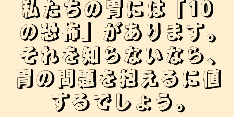 私たちの胃には「10の恐怖」があります。それを知らないなら、胃の問題を抱えるに値するでしょう。