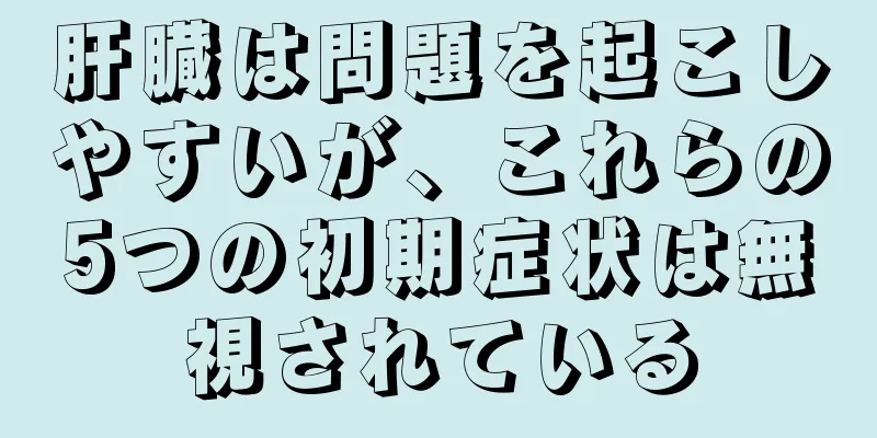 肝臓は問題を起こしやすいが、これらの5つの初期症状は無視されている