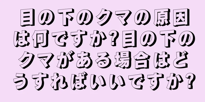 目の下のクマの原因は何ですか?目の下のクマがある場合はどうすればいいですか?