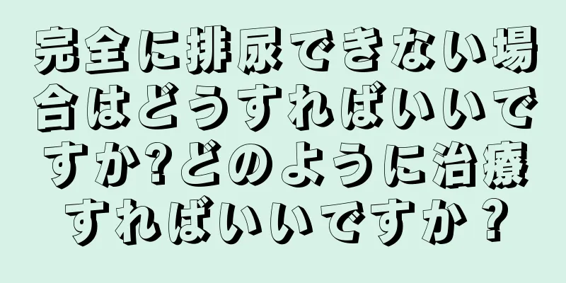 完全に排尿できない場合はどうすればいいですか?どのように治療すればいいですか？