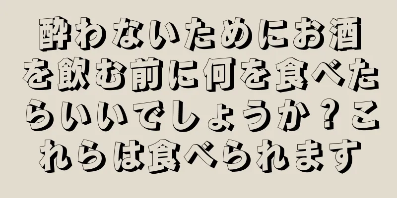 酔わないためにお酒を飲む前に何を食べたらいいでしょうか？これらは食べられます