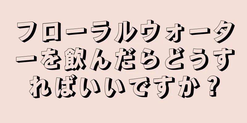 フローラルウォーターを飲んだらどうすればいいですか？