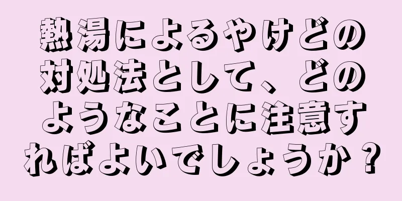 熱湯によるやけどの対処法として、どのようなことに注意すればよいでしょうか？