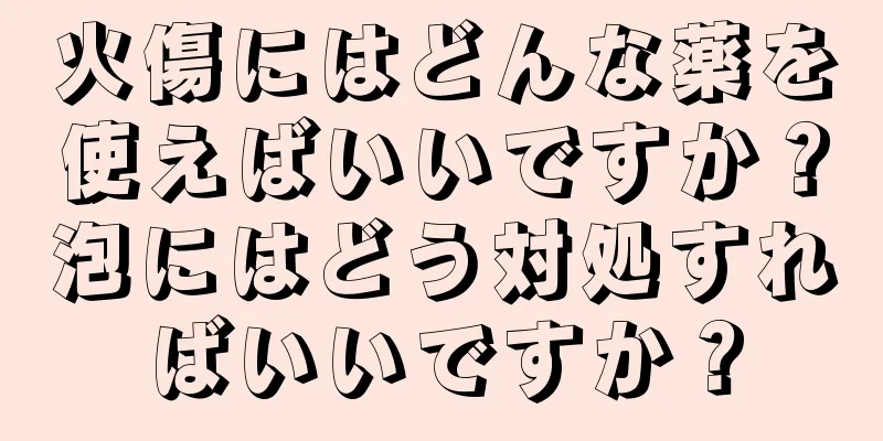 火傷にはどんな薬を使えばいいですか？泡にはどう対処すればいいですか？