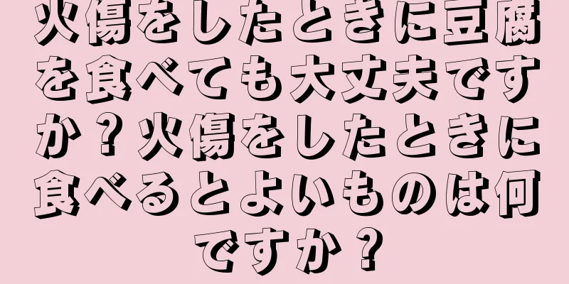 火傷をしたときに豆腐を食べても大丈夫ですか？火傷をしたときに食べるとよいものは何ですか？