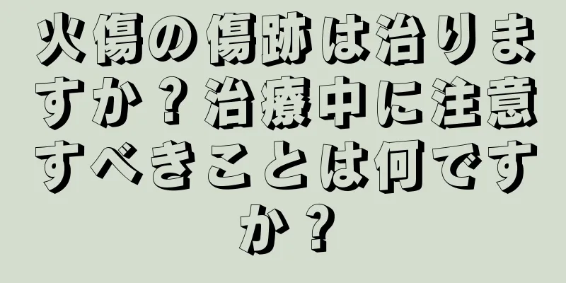 火傷の傷跡は治りますか？治療中に注意すべきことは何ですか？